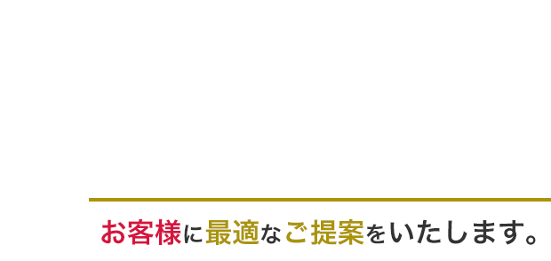 お客様に最適なご提案をいたします。